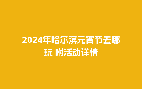 2024年哈尔滨元宵节去哪玩 附活动详情