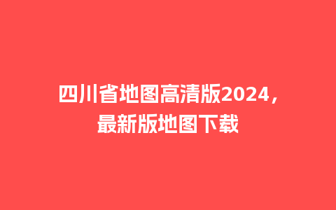 四川省地图高清版2024，最新版地图下载