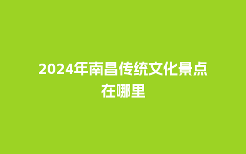 2024年南昌传统文化景点在哪里