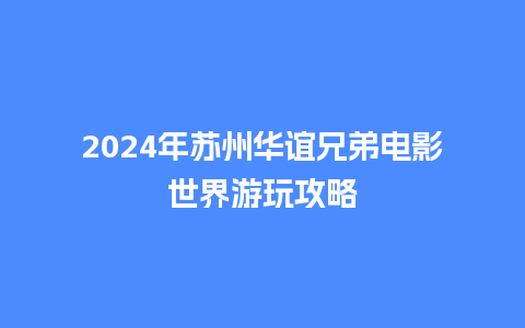 2024年苏州华谊兄弟电影世界游玩攻略