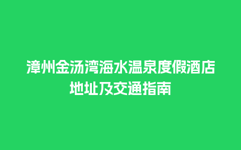 漳州金汤湾海水温泉度假酒店地址及交通指南