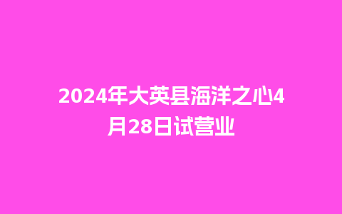 2024年大英县海洋之心4月28日试营业