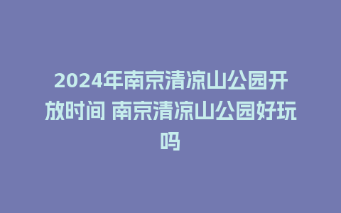 2024年南京清凉山公园开放时间 南京清凉山公园好玩吗