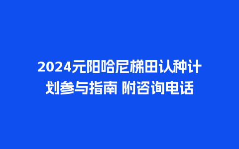 2024元阳哈尼梯田认种计划参与指南 附咨询电话