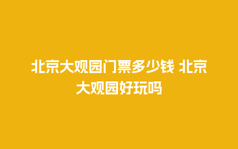 北京大观园门票多少钱 北京大观园好玩吗