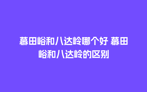 慕田峪和八达岭哪个好 慕田峪和八达岭的区别