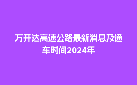 万开达高速公路最新消息及通车时间2024年