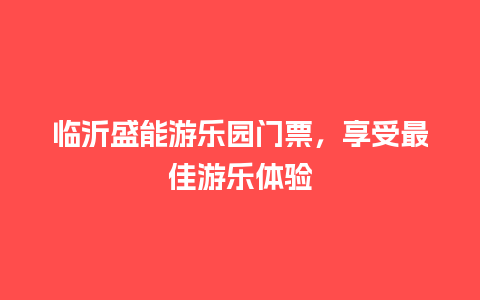 临沂盛能游乐园门票，享受最佳游乐体验