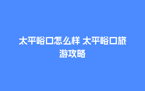 太平峪口怎么样 太平峪口旅游攻略