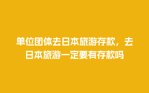 单位团体去日本旅游存款，去日本旅游一定要有存款吗