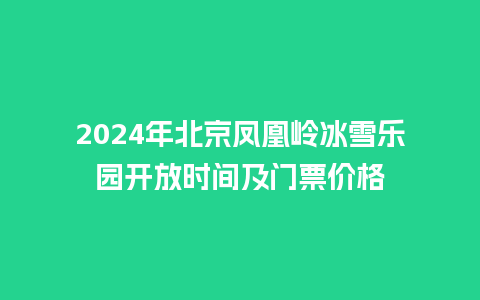 2024年北京凤凰岭冰雪乐园开放时间及门票价格