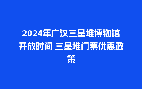 2024年广汉三星堆博物馆开放时间 三星堆门票优惠政策