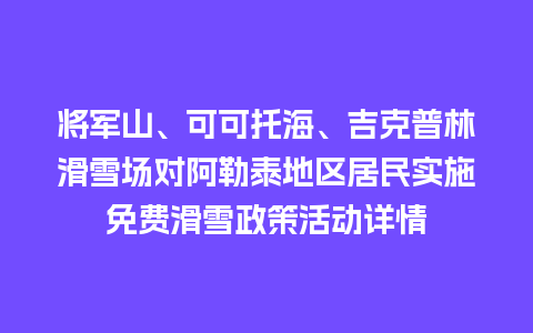 将军山、可可托海、吉克普林滑雪场对阿勒泰地区居民实施免费滑雪政策活动详情