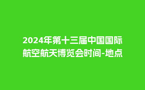 2024年第十三届中国国际航空航天博览会时间-地点