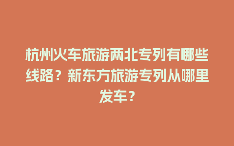 杭州火车旅游两北专列有哪些线路？新东方旅游专列从哪里发车？