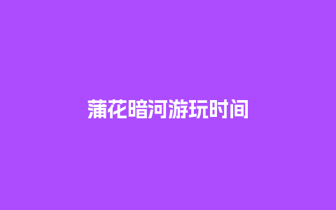 蒲花暗河游玩时间