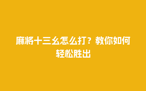 麻将十三幺怎么打？教你如何轻松胜出