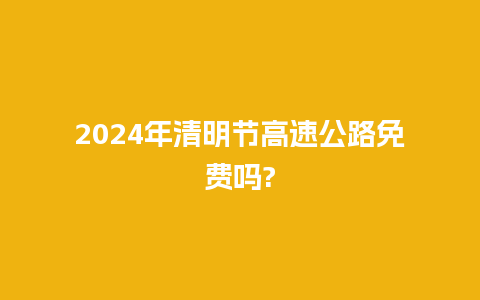 2024年清明节高速公路免费吗?