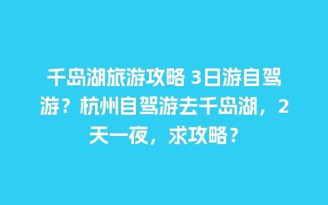 千岛湖旅游攻略 3日游自驾游？杭州自驾游去千岛湖，2天一夜，求攻略？