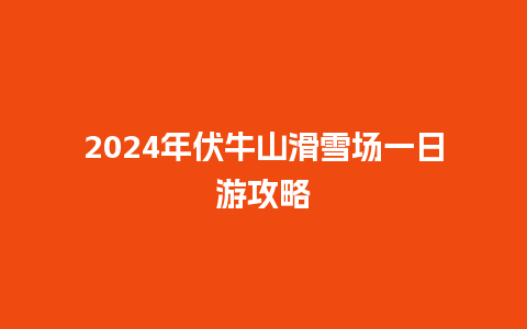 2024年伏牛山滑雪场一日游攻略