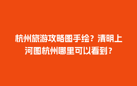 杭州旅游攻略图手绘？清明上河图杭州哪里可以看到？