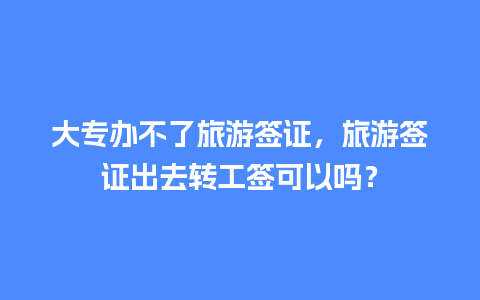 大专办不了旅游签证，旅游签证出去转工签可以吗？