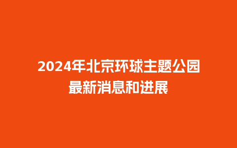 2024年北京环球主题公园最新消息和进展