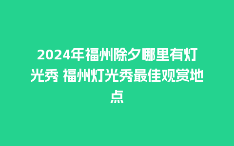 2024年福州除夕哪里有灯光秀 福州灯光秀最佳观赏地点