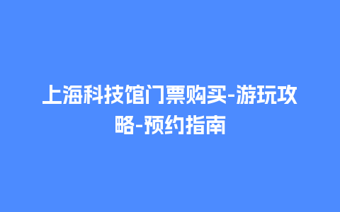 上海科技馆门票购买-游玩攻略-预约指南