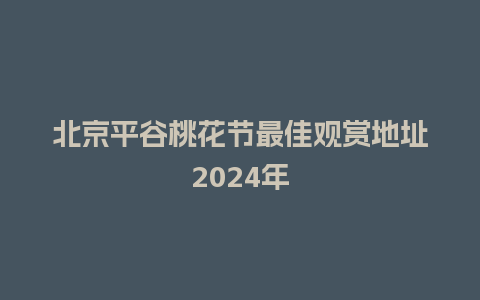 北京平谷桃花节最佳观赏地址2024年