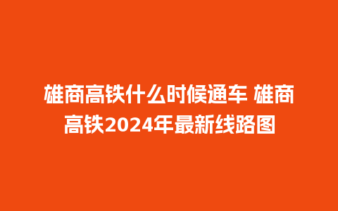 雄商高铁什么时候通车 雄商高铁2024年最新线路图