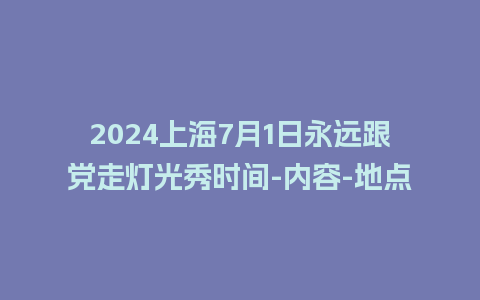 2024上海7月1日永远跟党走灯光秀时间-内容-地点