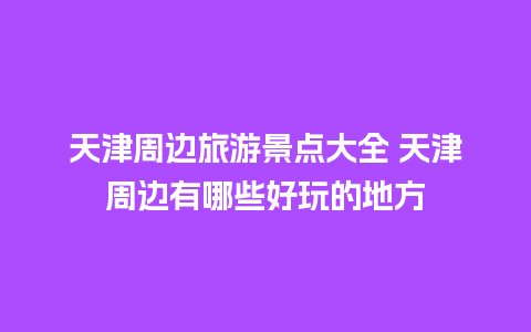 天津周边旅游景点大全 天津周边有哪些好玩的地方