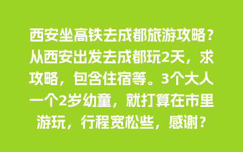 西安坐高铁去成都旅游攻略？从西安出发去成都玩2天，求攻略，包含住宿等。3个大人一个2岁幼童，就打算在市里游玩，行程宽松些，感谢？