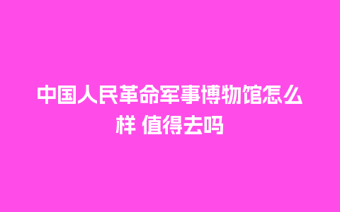 中国人民革命军事博物馆怎么样 值得去吗