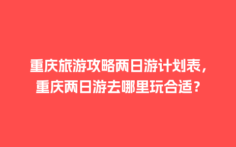 重庆旅游攻略两日游计划表，重庆两日游去哪里玩合适？