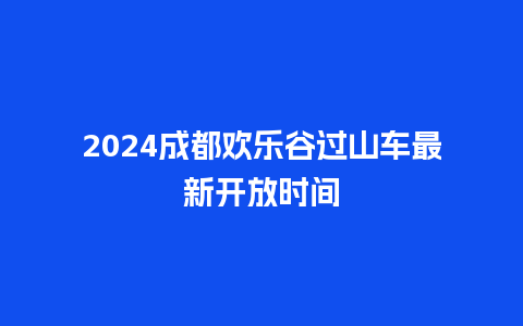 2024成都欢乐谷过山车最新开放时间