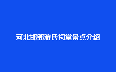 河北邯郸游氏祠堂景点介绍