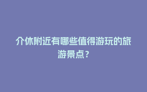 介休附近有哪些值得游玩的旅游景点？