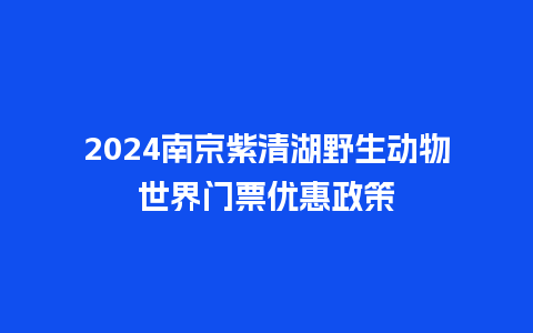 2024南京紫清湖野生动物世界门票优惠政策