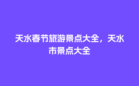 天水春节旅游景点大全，天水市景点大全