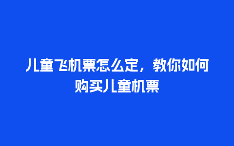 儿童飞机票怎么定，教你如何购买儿童机票