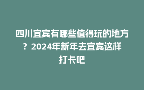 四川宜宾有哪些值得玩的地方？2024年新年去宜宾这样打卡吧