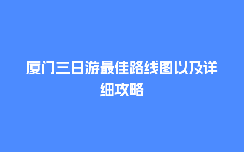 厦门三日游最佳路线图以及详细攻略