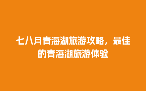 七八月青海湖旅游攻略，最佳的青海湖旅游体验