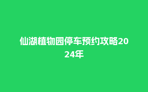 仙湖植物园停车预约攻略2024年