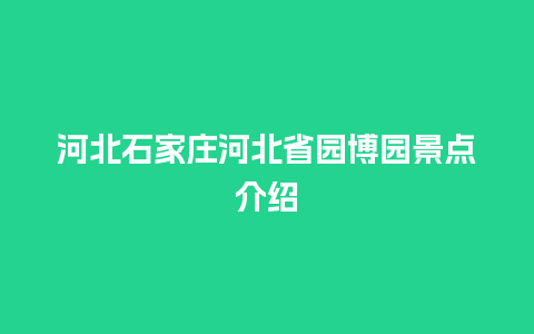 河北石家庄河北省园博园景点介绍