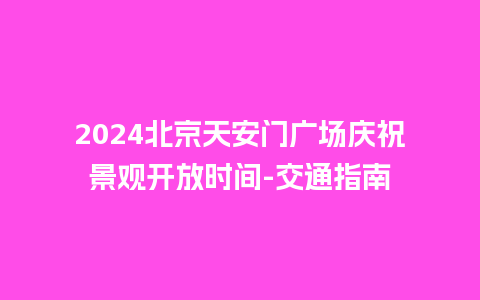 2024北京天安门广场庆祝景观开放时间-交通指南