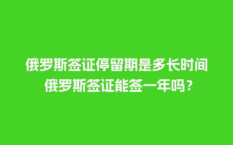 俄罗斯签证停留期是多长时间 俄罗斯签证能签一年吗？