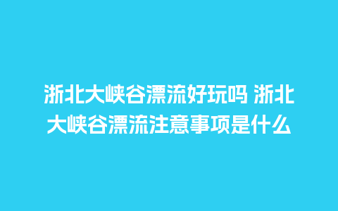 浙北大峡谷漂流好玩吗 浙北大峡谷漂流注意事项是什么